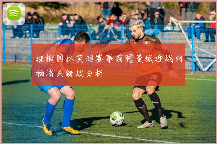 棕榈园林英超赛事前瞻曼城迎战利物浦关键战分析