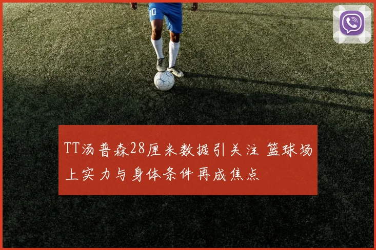 TT汤普森28厘米数据引关注 篮球场上实力与身体条件再成焦点