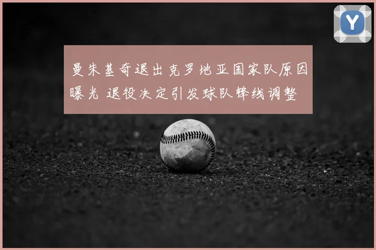 曼朱基奇退出克罗地亚国家队原因曝光 退役决定引发球队锋线调整