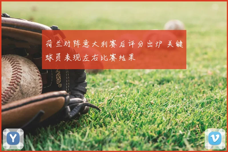 荷兰对阵意大利赛后评分出炉 关键球员表现左右比赛结果