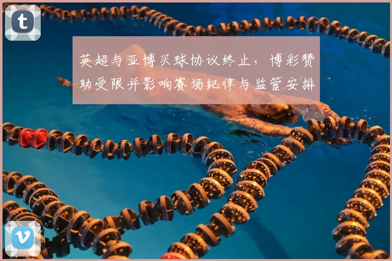 英超与亚博买球协议终止,博彩赞助受限并影响赛场纪律与监管安排