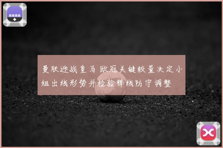 曼联迎战皇马 欧冠关键较量决定小组出线形势并检验锋线防守调整