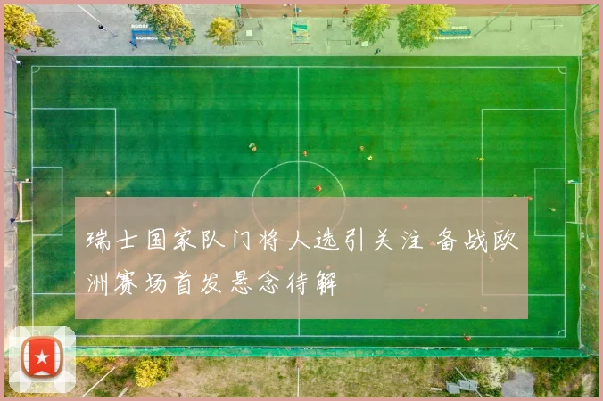 瑞士国家队门将人选引关注 备战欧洲赛场首发悬念待解