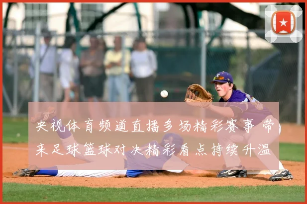 央视体育频道直播多场精彩赛事 带来足球篮球对决精彩看点持续升温