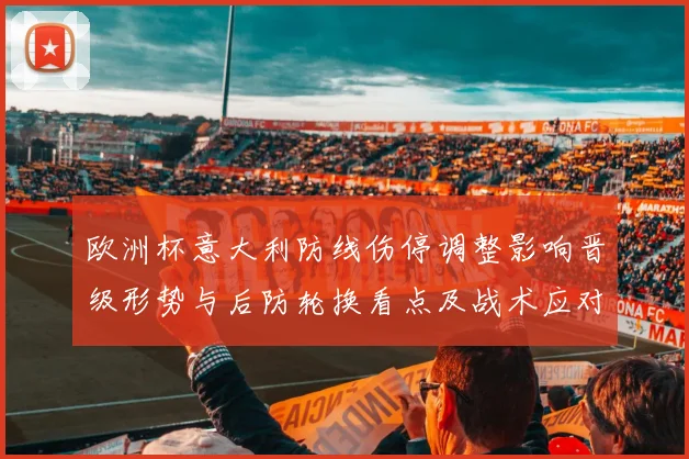欧洲杯意大利防线伤停调整影响晋级形势与后防轮换看点及战术应对