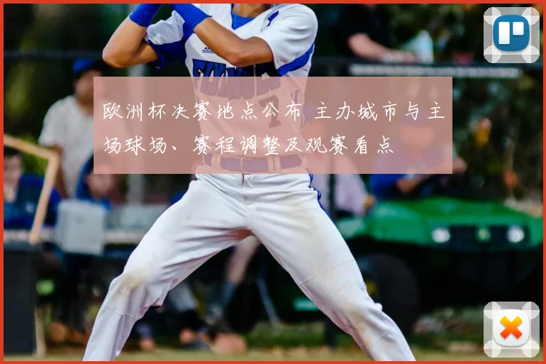 欧洲杯决赛地点公布 主办城市与主场球场、赛程调整及观赛看点