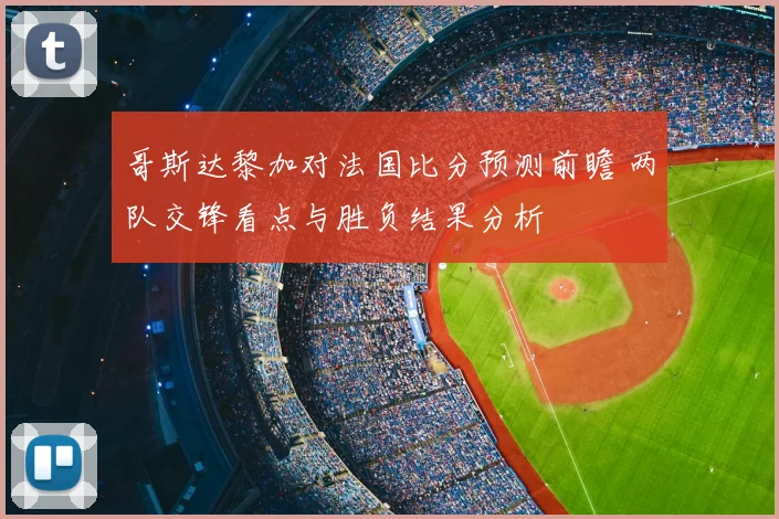 哥斯达黎加对法国比分预测前瞻 两队交锋看点与胜负结果分析