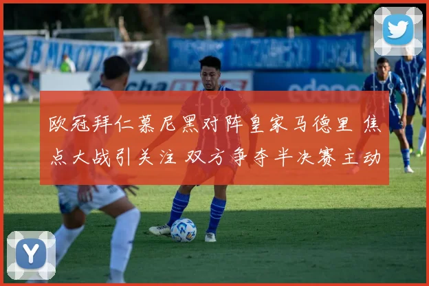 欧冠拜仁慕尼黑对阵皇家马德里 焦点大战引关注 双方争夺半决赛主动权