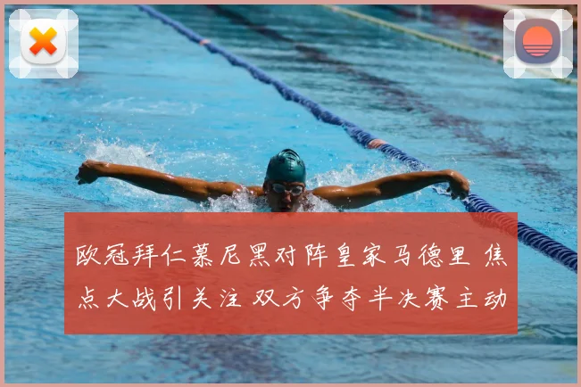 欧冠拜仁慕尼黑对阵皇家马德里 焦点大战引关注 双方争夺半决赛主动权