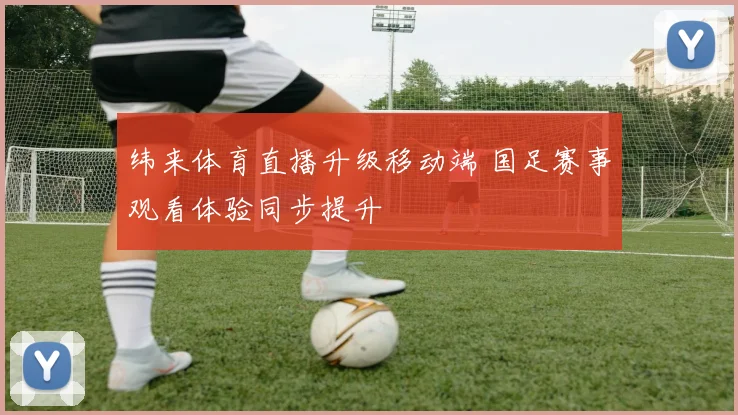 纬来体育直播升级移动端 国足赛事观看体验同步提升