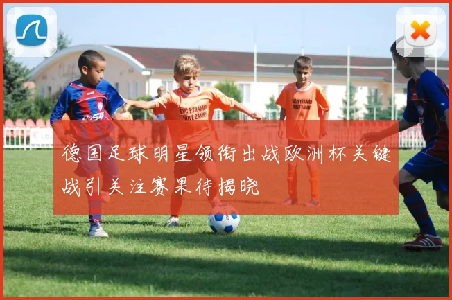 德国足球明星领衔出战欧洲杯关键战引关注赛果待揭晓