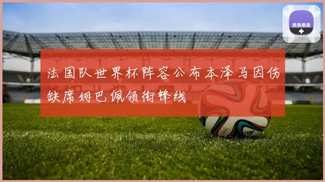 法国队世界杯阵容公布本泽马因伤缺席姆巴佩领衔锋线