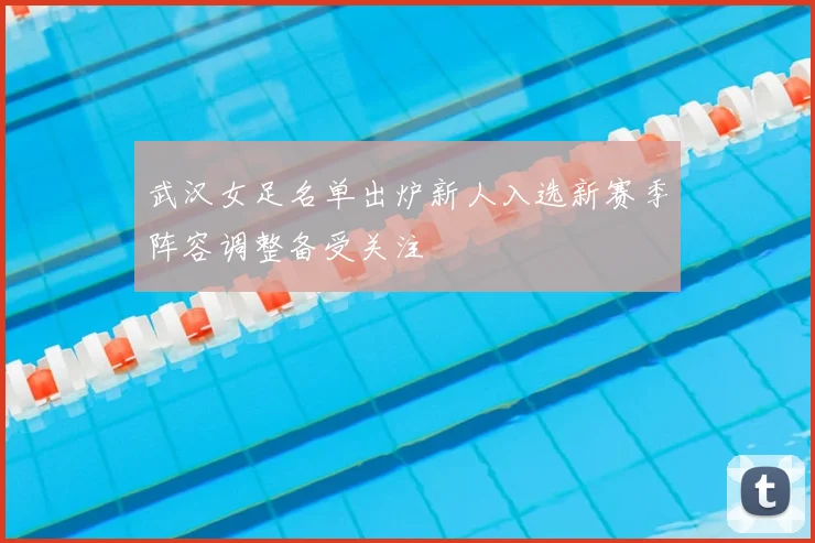 武汉女足名单出炉新人入选新赛季阵容调整备受关注