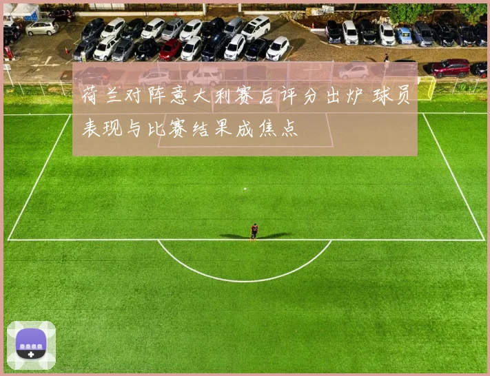 荷兰对阵意大利赛后评分出炉 球员表现与比赛结果成焦点