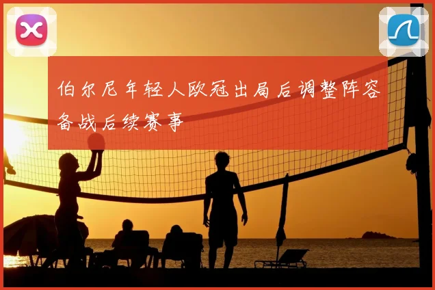 伯尔尼年轻人欧冠出局后调整阵容备战后续赛事