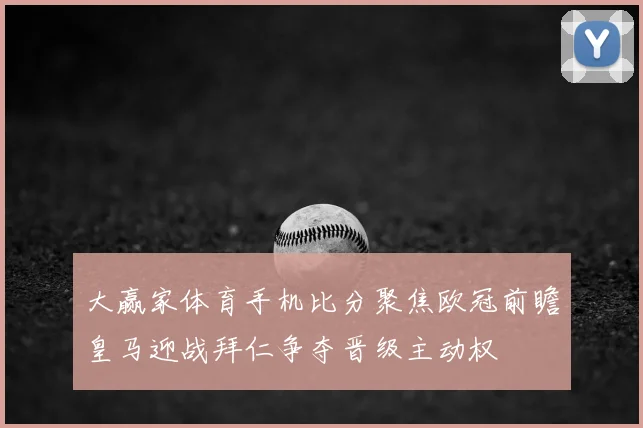 大赢家体育手机比分聚焦欧冠前瞻皇马迎战拜仁争夺晋级主动权