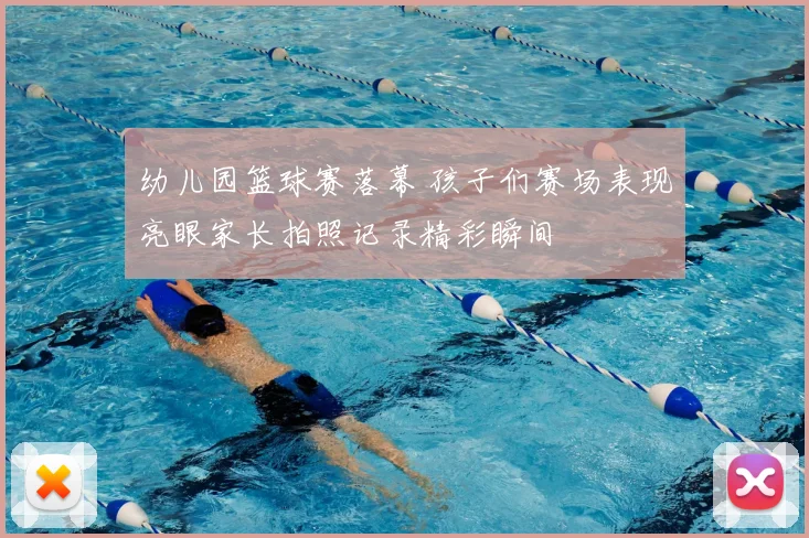 幼儿园篮球赛落幕 孩子们赛场表现亮眼家长拍照记录精彩瞬间