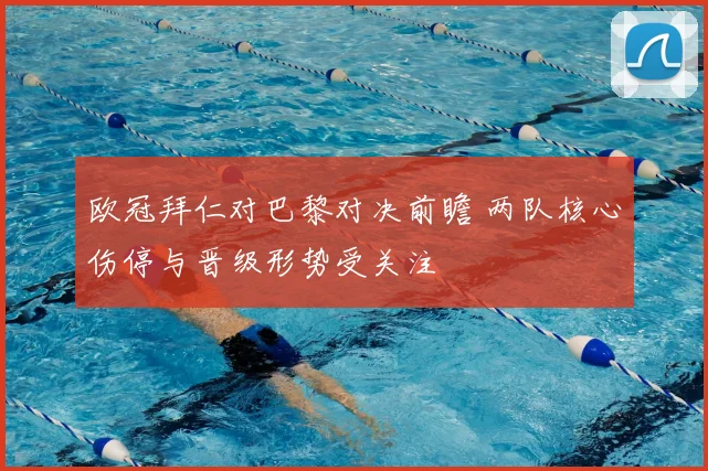 欧冠拜仁对巴黎对决前瞻 两队核心伤停与晋级形势受关注