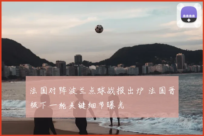 法国对阵波兰点球战报出炉 法国晋级下一轮关键细节曝光