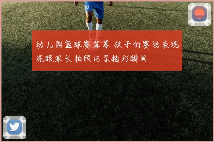 幼儿园篮球赛落幕 孩子们赛场表现亮眼家长拍照记录精彩瞬间