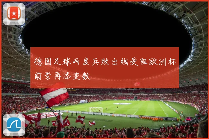 德国足球两度兵败出线受阻欧洲杯前景再添变数