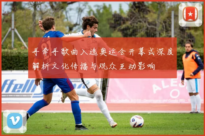 手牵手歌曲入选奥运会开幕式深度解析文化传播与观众互动影响