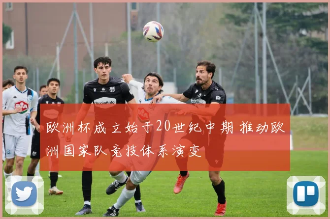 欧洲杯成立始于20世纪中期 推动欧洲国家队竞技体系演变